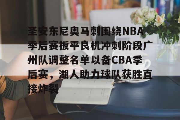 AYX SPORTS-圣安东尼奥马刺围绕NBA季后赛扳平良机冲刺阶段广州队调整名单以备CBA季后赛,湖人助力球队获胜直接炸裂的简单介绍
